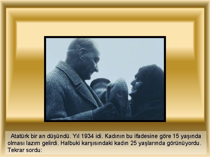 Atatürk bir an düşündü. Yıl 1934 idi. Kadının bu ifadesine göre 15 yaşında olması