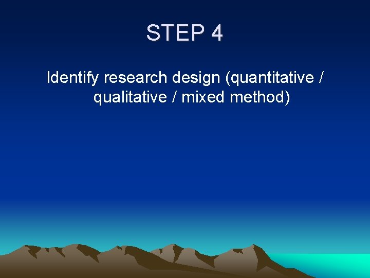 STEP 4 Identify research design (quantitative / qualitative / mixed method) 