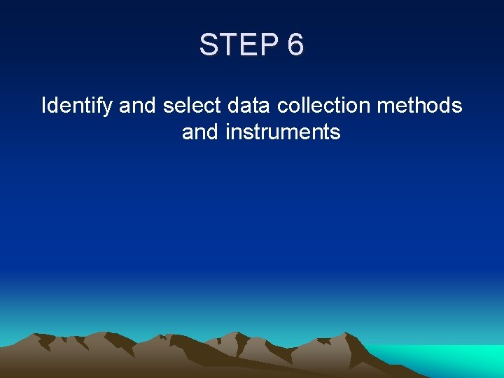 STEP 6 Identify and select data collection methods and instruments 