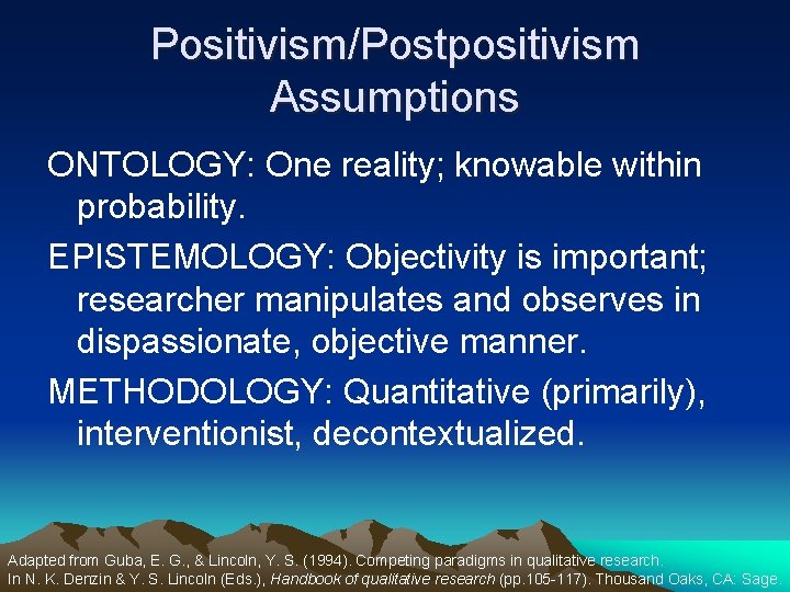Positivism/Postpositivism Assumptions ONTOLOGY: One reality; knowable within probability. EPISTEMOLOGY: Objectivity is important; researcher manipulates