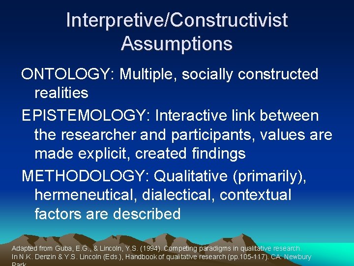 Interpretive/Constructivist Assumptions ONTOLOGY: Multiple, socially constructed realities EPISTEMOLOGY: Interactive link between the researcher and