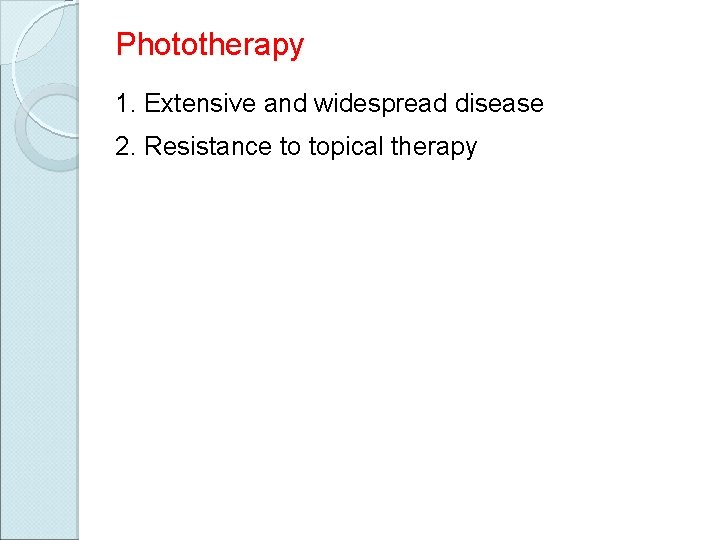 Phototherapy 1. Extensive and widespread disease 2. Resistance to topical therapy 