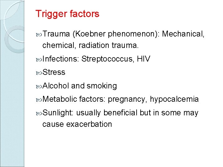 Trigger factors Trauma (Koebner phenomenon): Mechanical, chemical, radiation trauma. Infections: Streptococcus, HIV Stress Alcohol