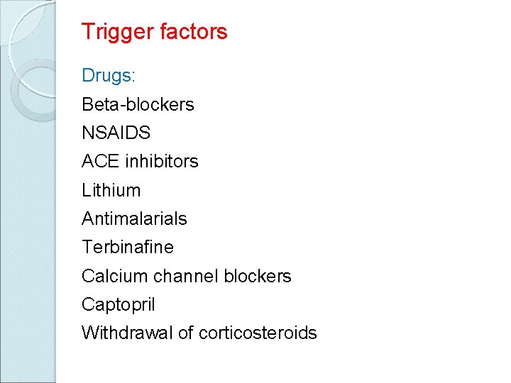 Trigger factors Drugs: Beta-blockers NSAIDS ACE inhibitors Lithium Antimalarials Terbinafine Calcium channel blockers Captopril
