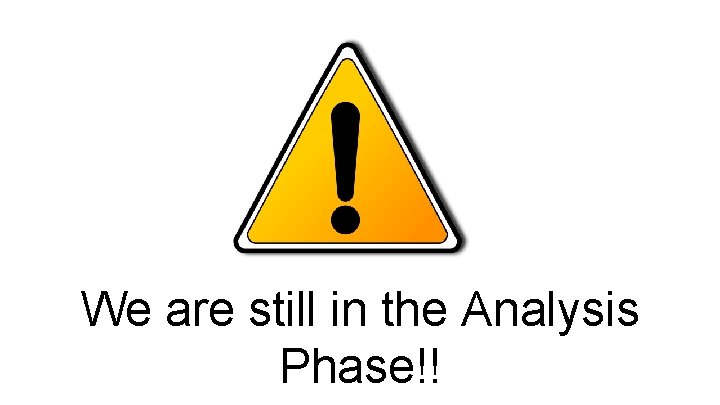 We are still in the Analysis Phase!! 