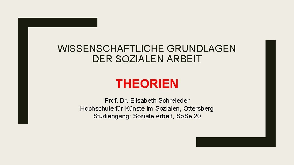 WISSENSCHAFTLICHE GRUNDLAGEN DER SOZIALEN ARBEIT THEORIEN Prof. Dr. Elisabeth Schreieder Hochschule für Künste im