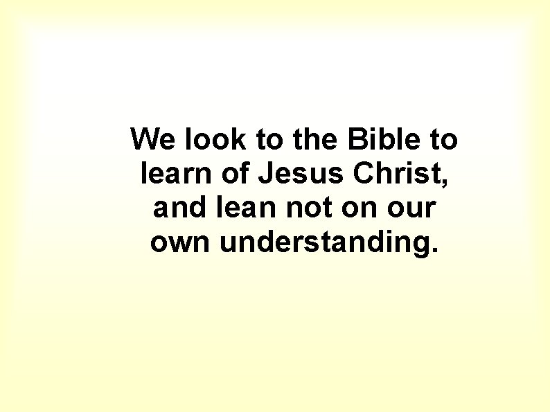 We look to the Bible to learn of Jesus Christ, and lean not on