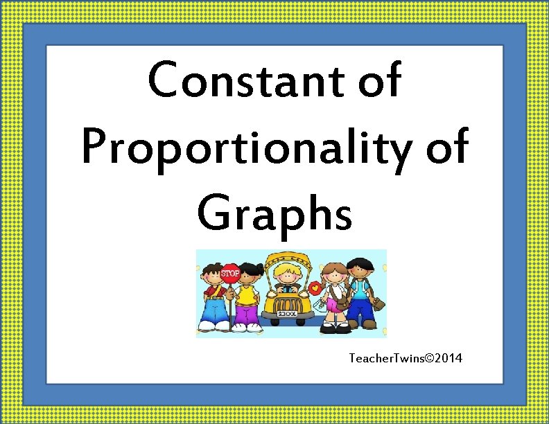 Constant of Proportionality of Graphs Teacher. Twins© 2014 