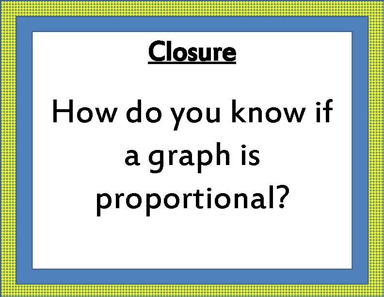 Closure How do you know if a graph is proportional? 