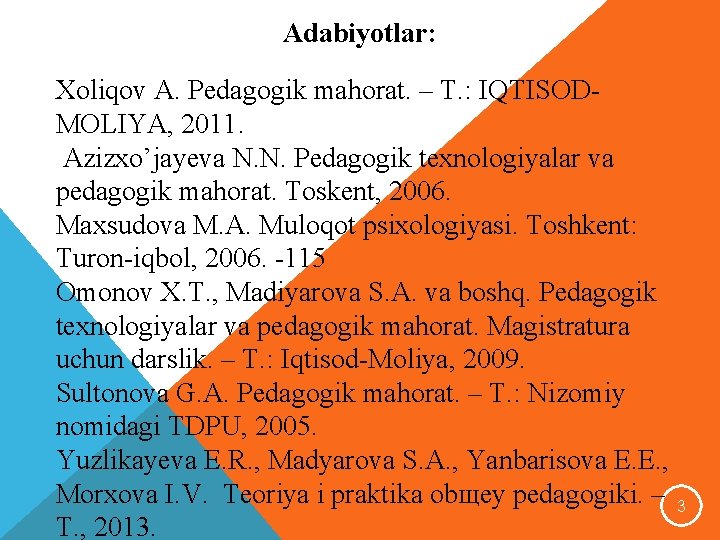 Adabiyotlar: Xoliqov A. Pedagogik mahorat. – T. : IQTISODMOLIYA, 2011. Azizxo’jayeva N. N. Pedagogik