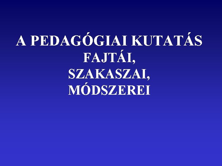 A PEDAGÓGIAI KUTATÁS FAJTÁI, SZAKASZAI, MÓDSZEREI 