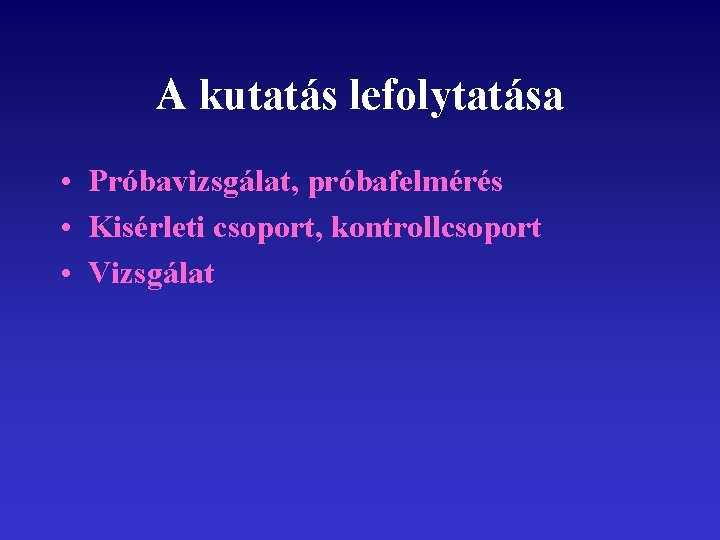 A kutatás lefolytatása • Próbavizsgálat, próbafelmérés • Kisérleti csoport, kontrollcsoport • Vizsgálat 