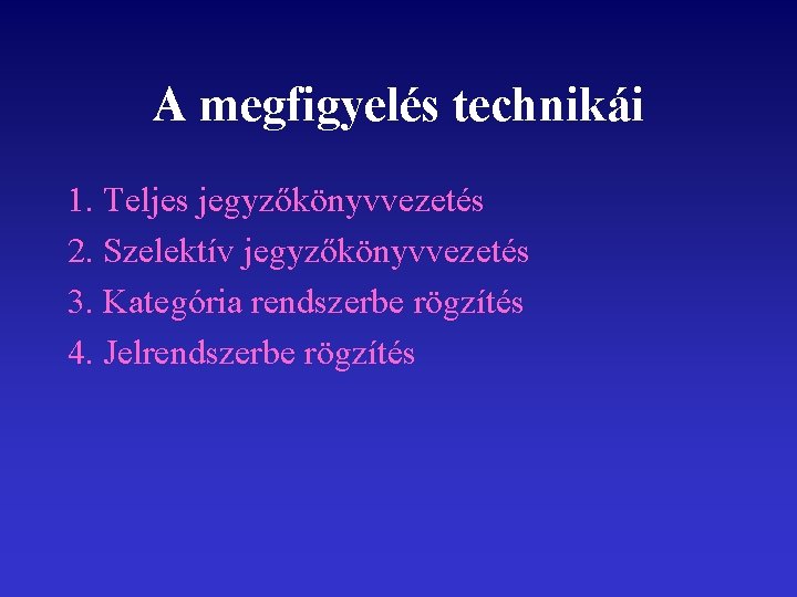 A megfigyelés technikái 1. Teljes jegyzőkönyvvezetés 2. Szelektív jegyzőkönyvvezetés 3. Kategória rendszerbe rögzítés 4.