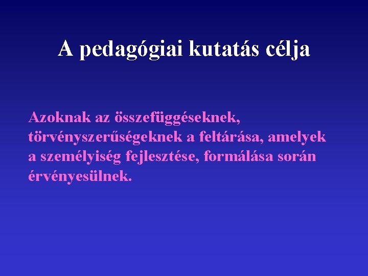 A pedagógiai kutatás célja Azoknak az összefüggéseknek, törvényszerűségeknek a feltárása, amelyek a személyiség fejlesztése,