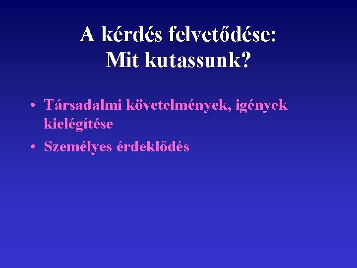 A kérdés felvetődése: Mit kutassunk? • Társadalmi követelmények, igények kielégítése • Személyes érdeklődés 