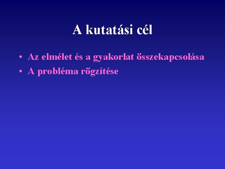 A kutatási cél • Az elmélet és a gyakorlat összekapcsolása • A probléma rögzítése