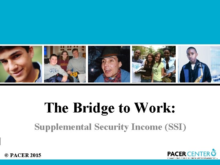 The Bridge to Work: Supplemental Security Income (SSI) © PACER 2015 