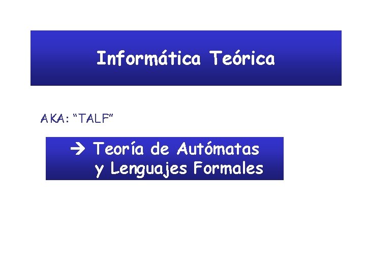 Informática Teórica AKA: “TALF” Teoría de Autómatas y Lenguajes Formales 