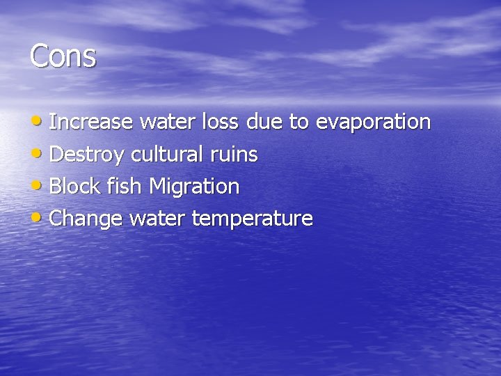 Cons • Increase water loss due to evaporation • Destroy cultural ruins • Block