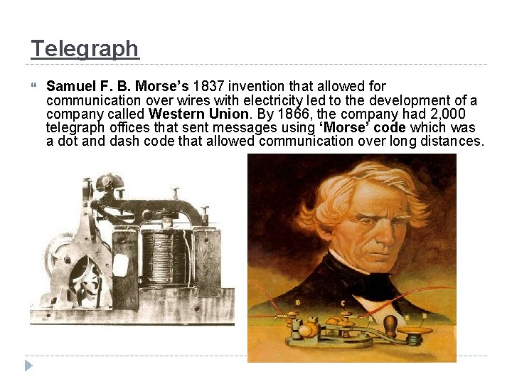 Telegraph Samuel F. B. Morse’s 1837 invention that allowed for communication over wires with
