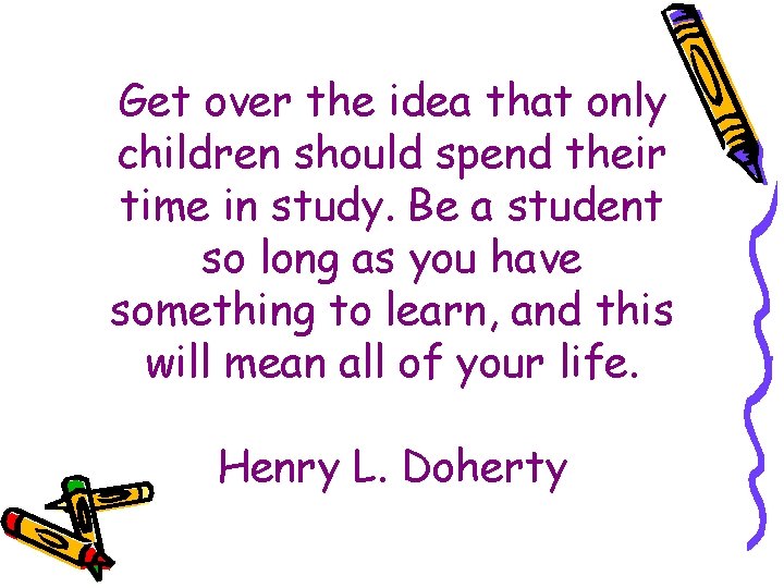 Get over the idea that only children should spend their time in study. Be
