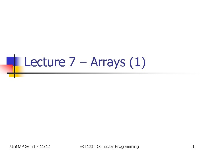 Lecture 7 – Arrays (1) Uni. MAP Sem I - 11/12 EKT 120 :