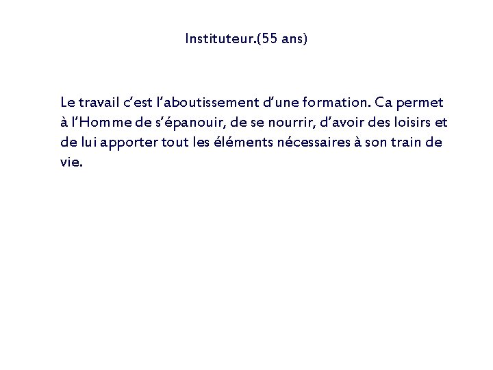 Instituteur. (55 ans) Le travail c’est l’aboutissement d’une formation. Ca permet à l’Homme de