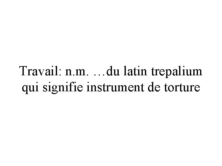 Travail: n. m. …du latin trepalium qui signifie instrument de torture 