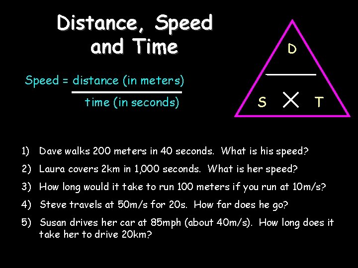 Distance, Speed and Time D Speed = distance (in meters) time (in seconds) S