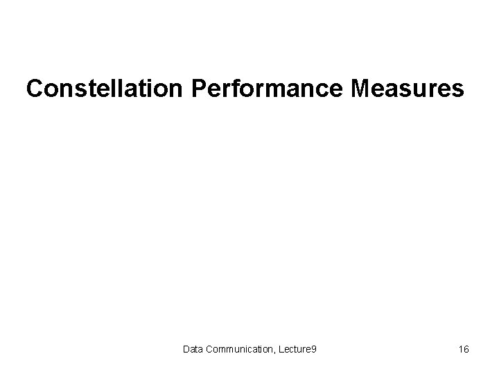 Constellation Performance Measures Data Communication, Lecture 9 16 
