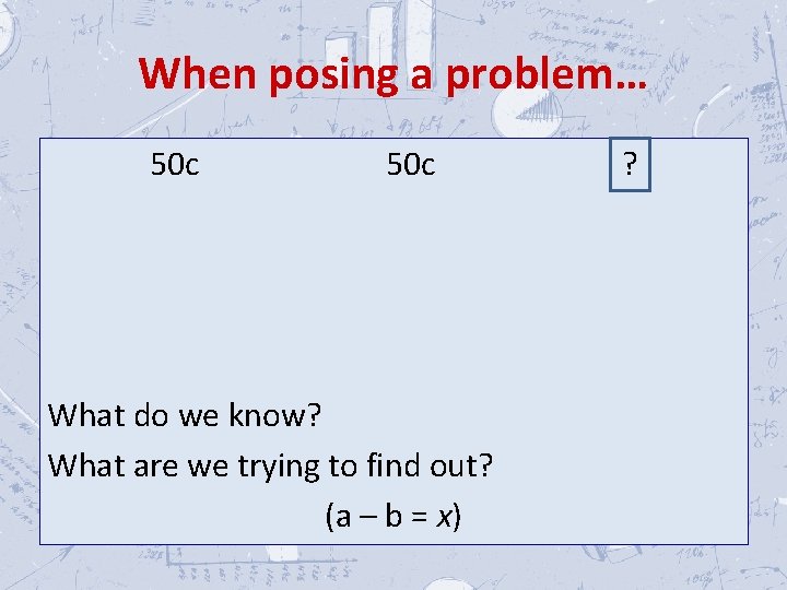 When posing a problem… 50 c What do we know? What are we trying