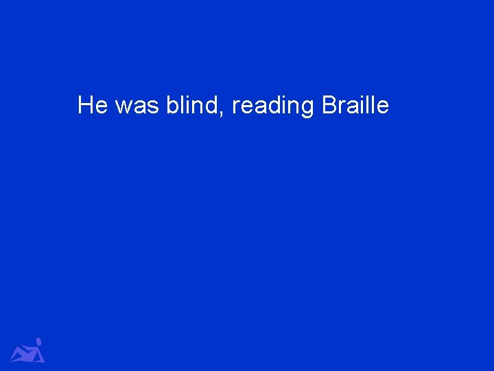He was blind, reading Braille 