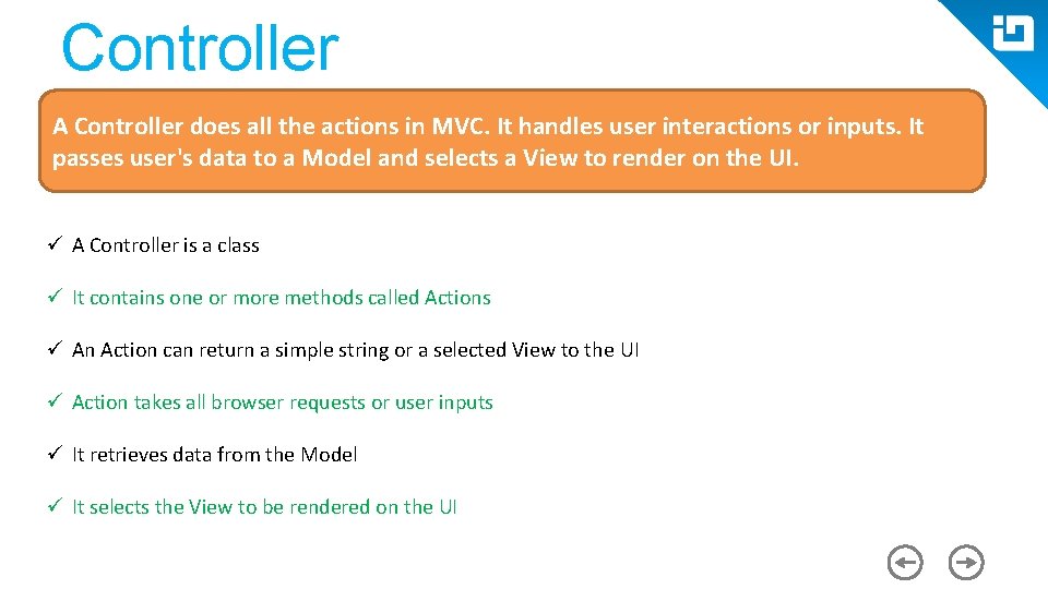 Controller A Controller does all the actions in MVC. It handles user interactions or