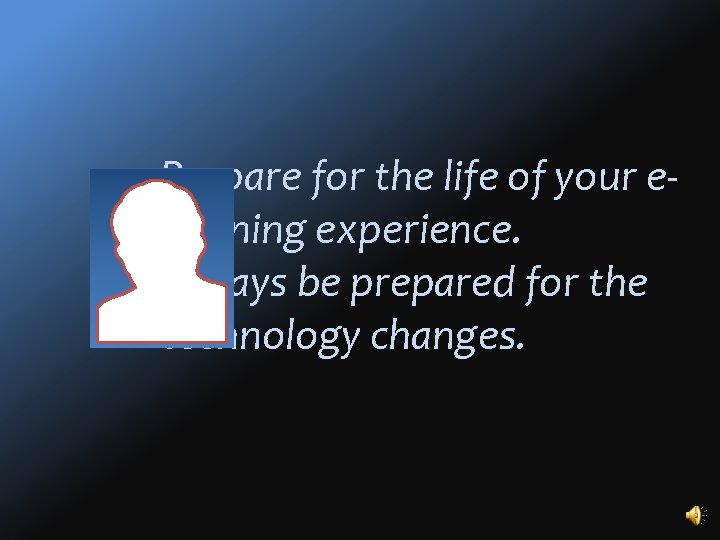 Prepare for the life of your elearning experience. Always be prepared for the technology