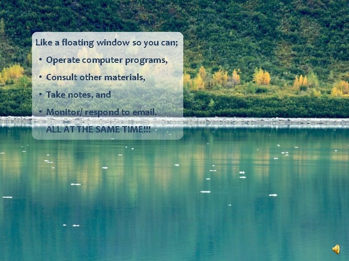 Like a floating window so you can; • Operate computer programs, • Consult other