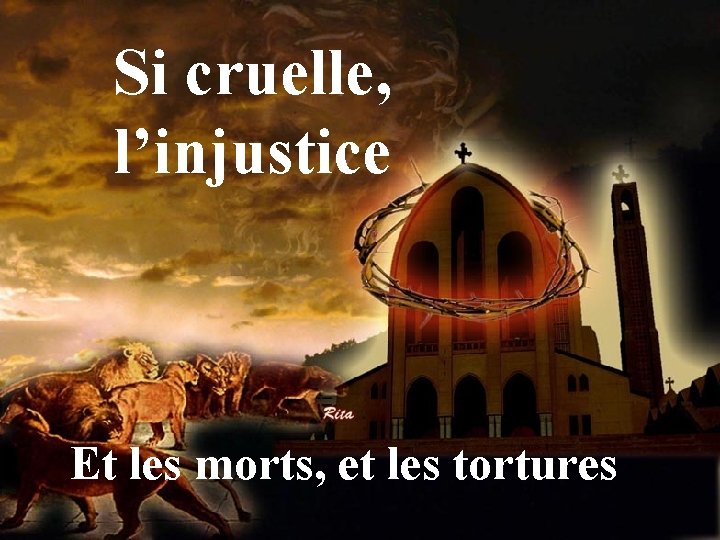 Si cruelle, l’injustice Et les morts, et les tortures 