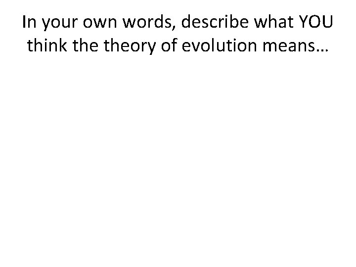 In your own words, describe what YOU think theory of evolution means… 
