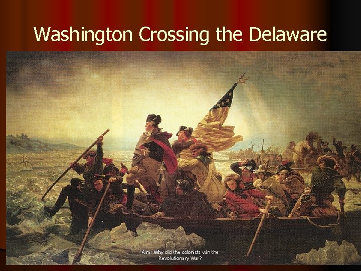 Washington Crossing the Delaware Aim: Why did the colonists win the Revolutionary War? 
