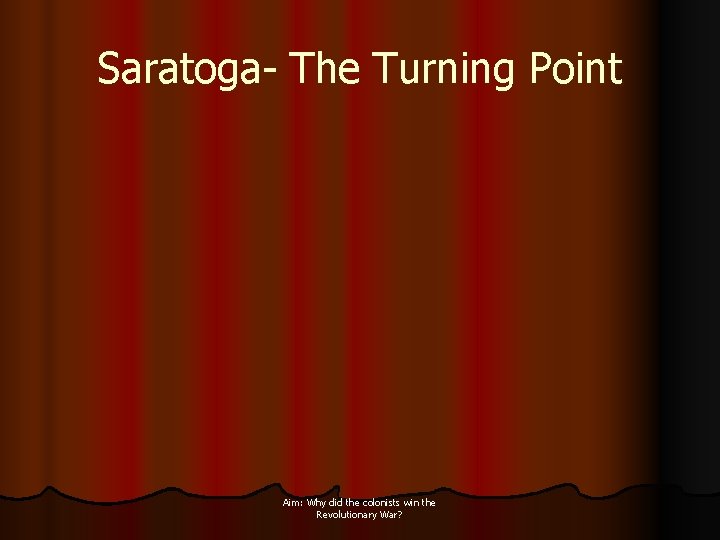 Saratoga- The Turning Point Aim: Why did the colonists win the Revolutionary War? 