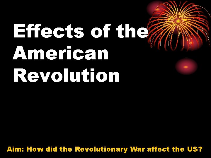 Effects of the American Revolution Aim: How did the Revolutionary War affect the US?