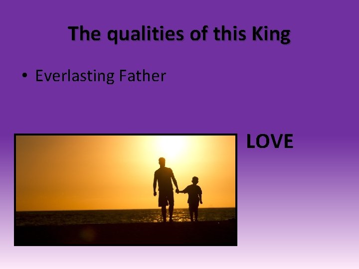 The qualities of this King • Everlasting Father LOVE 