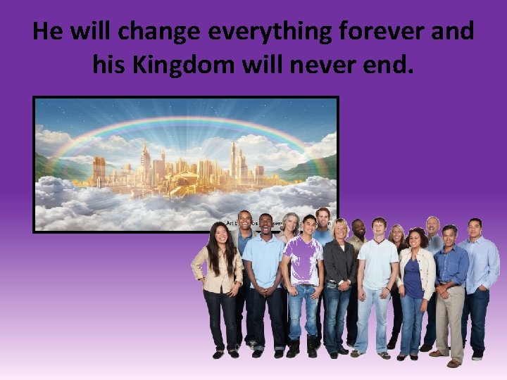 He will change everything forever and his Kingdom will never end. 