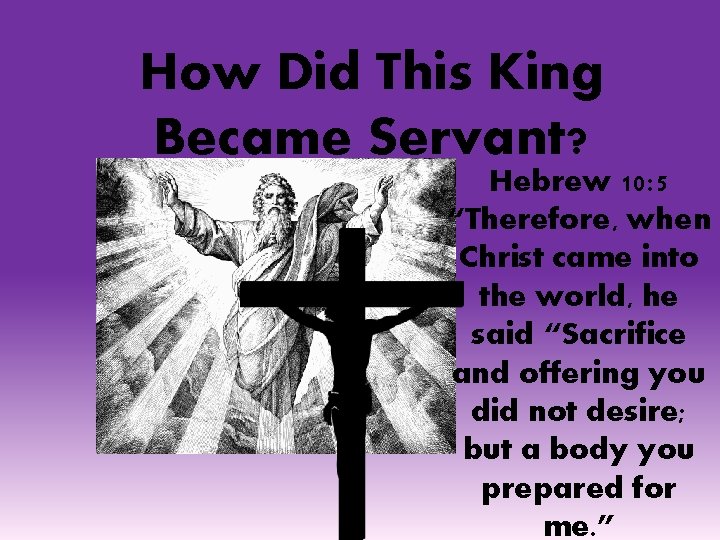 How Did This King Became Servant? Hebrew 10: 5 “Therefore, when Christ came into