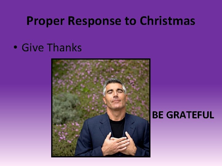 Proper Response to Christmas • Give Thanks BE GRATEFUL 