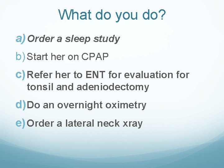 What do you do? a) Order a sleep study b) Start her on CPAP