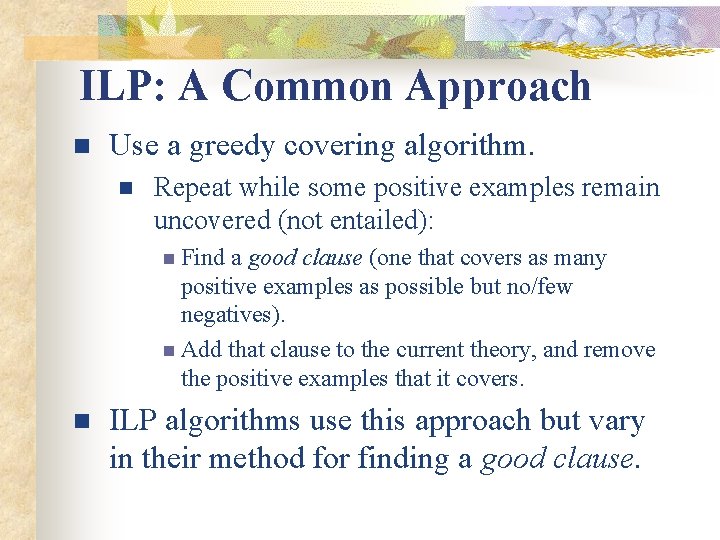 ILP: A Common Approach n Use a greedy covering algorithm. n Repeat while some