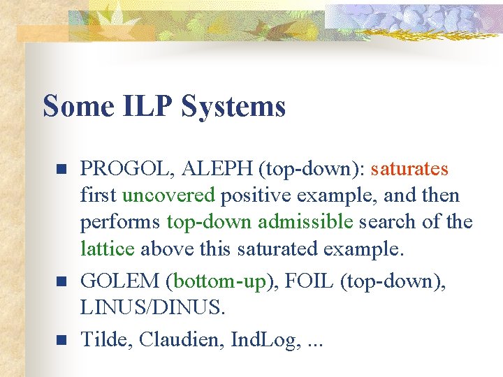 Some ILP Systems n n n PROGOL, ALEPH (top-down): saturates first uncovered positive example,