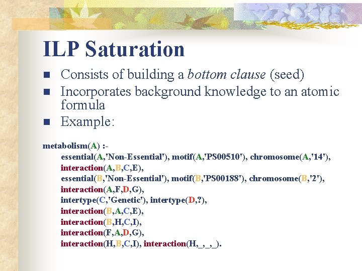 ILP Saturation n Consists of building a bottom clause (seed) Incorporates background knowledge to