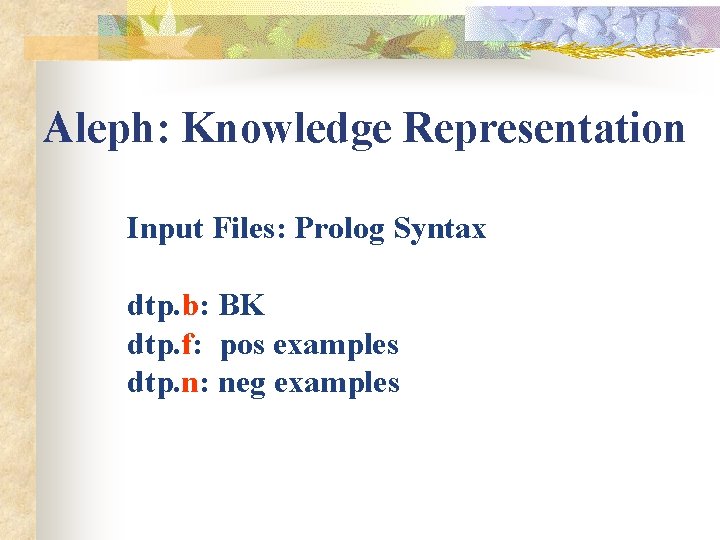 Aleph: Knowledge Representation Input Files: Prolog Syntax dtp. b: BK dtp. f: pos examples