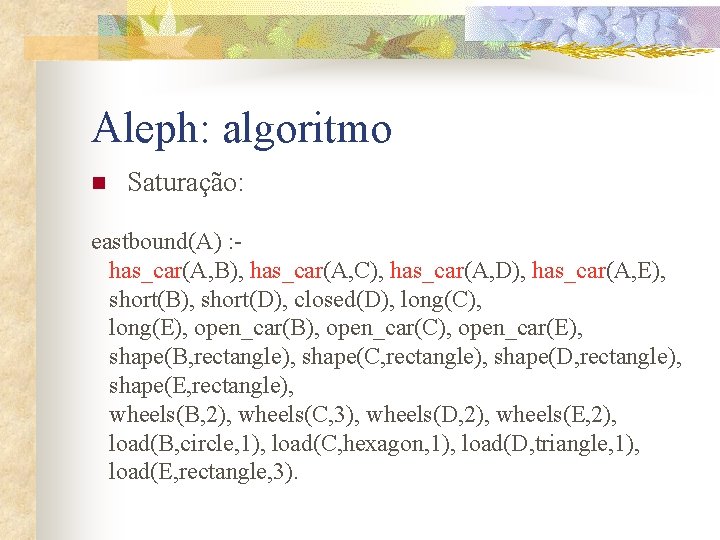 Aleph: algoritmo n Saturação: eastbound(A) : has_car(A, B), has_car(A, C), has_car(A, D), has_car(A, E),